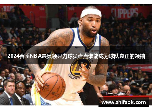 2024赛季NBA最具领导力球员盘点谁能成为球队真正的领袖